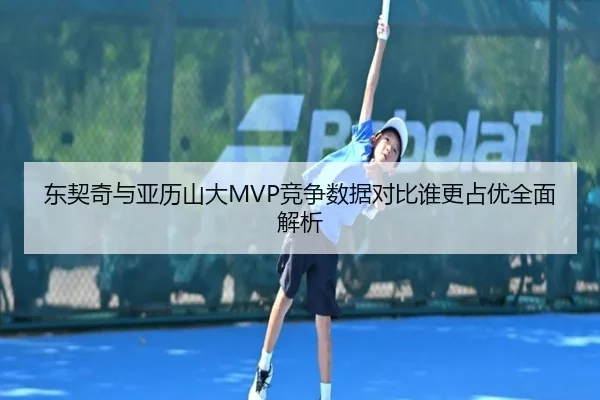 东契奇与亚历山大MVP竞争数据对比谁更占优全面解析