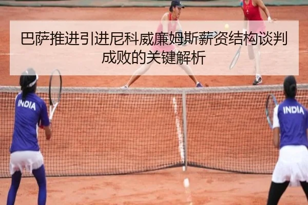 巴萨推进引进尼科威廉姆斯薪资结构谈判成败的关键解析