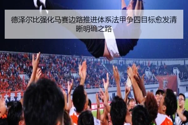 德泽尔比强化马赛边路推进体系法甲争四目标愈发清晰明确之路